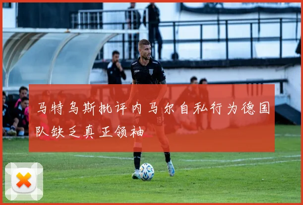 马特乌斯批评内马尔自私行为德国队缺乏真正领袖