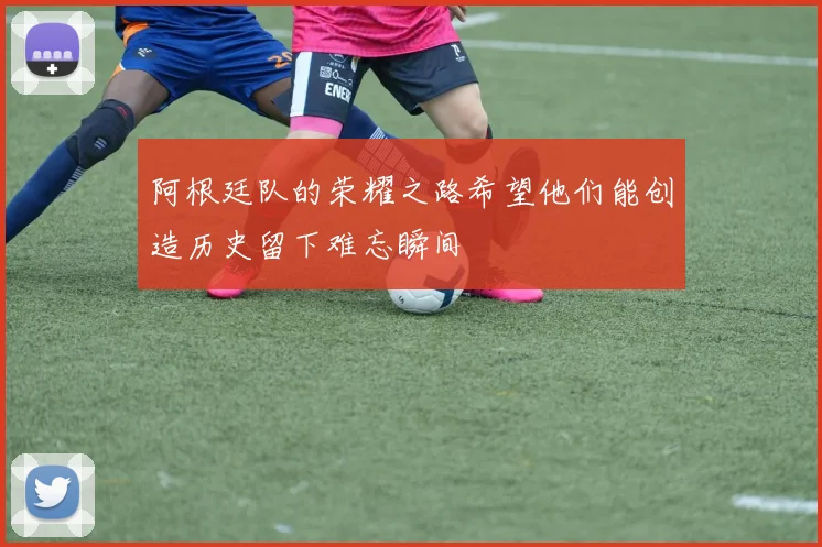 阿根廷队的荣耀之路希望他们能创造历史留下难忘瞬间