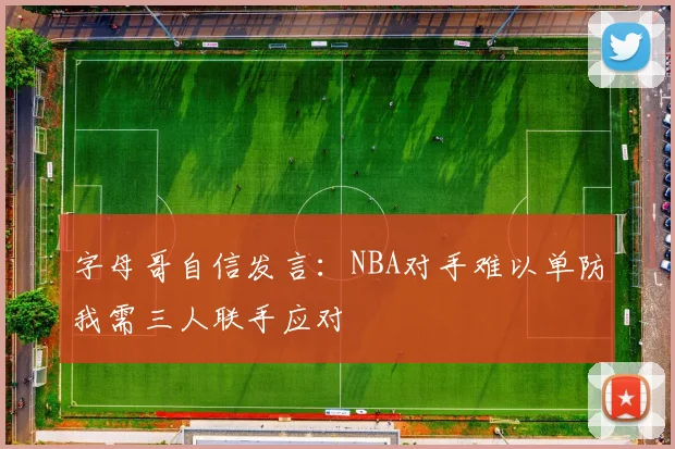 字母哥自信发言：NBA对手难以单防我需三人联手应对