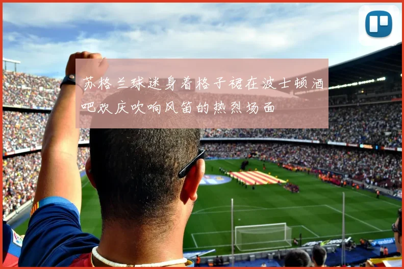 苏格兰球迷身着格子裙在波士顿酒吧欢庆吹响风笛的热烈场面