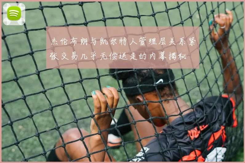 杰伦布朗与凯尔特人管理层关系紧张交易几乎无偿送走的内幕揭秘