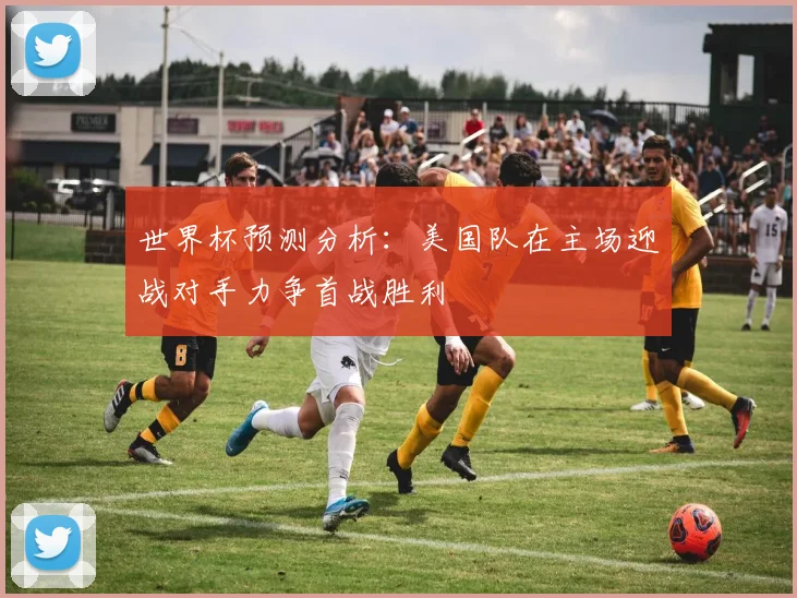 世界杯预测分析：美国队在主场迎战对手力争首战胜利