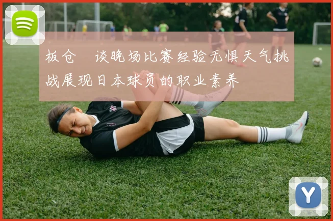 板仓滉谈晚场比赛经验无惧天气挑战展现日本球员的职业素养