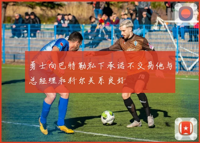 勇士向巴特勒私下承诺不交易他与总经理和科尔关系良好