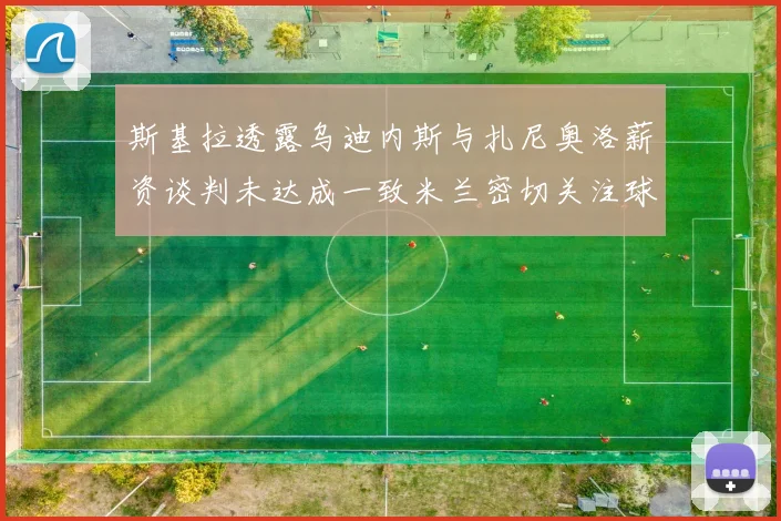 斯基拉透露乌迪内斯与扎尼奥洛薪资谈判未达成一致米兰密切关注球员动态