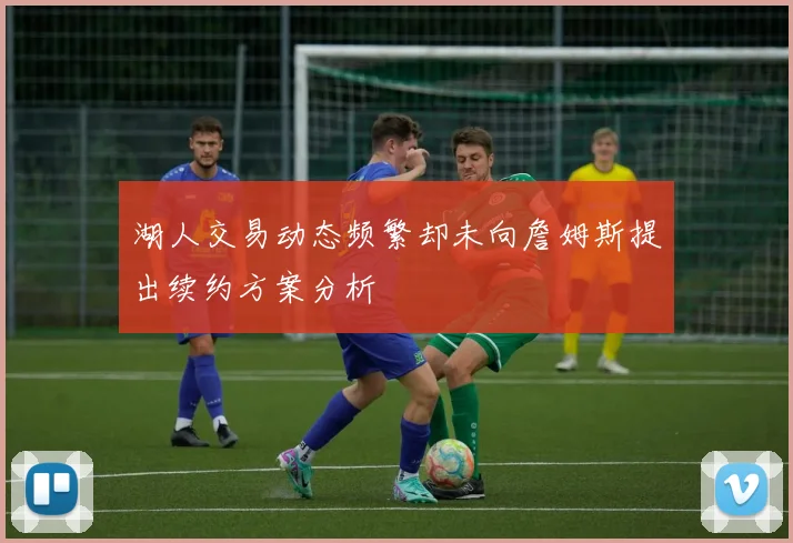 湖人交易动态频繁却未向詹姆斯提出续约方案分析