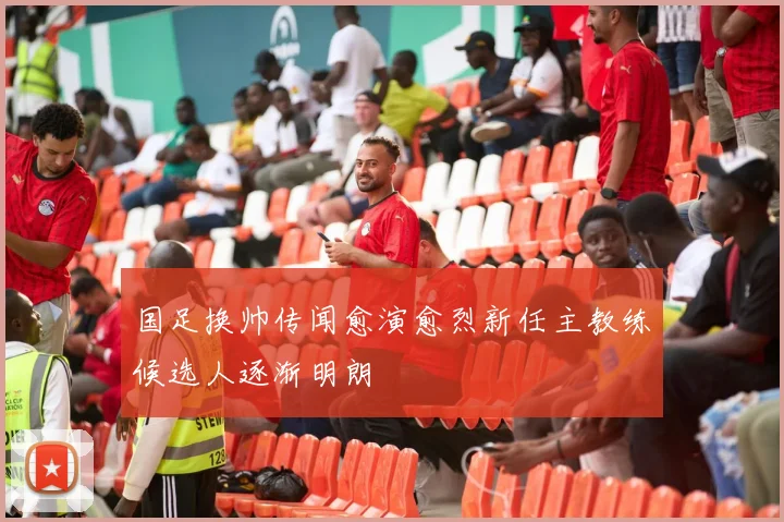国足换帅传闻愈演愈烈新任主教练候选人逐渐明朗